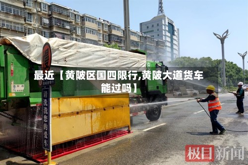 最近【黄陂区国四限行,黄陂大道货车能过吗】