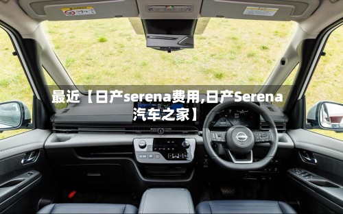 最近【日产serena费用,日产Serena汽车之家】