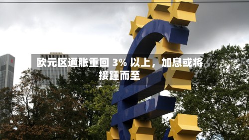 欧元区通胀重回 3% 以上，加息或将接踵而至