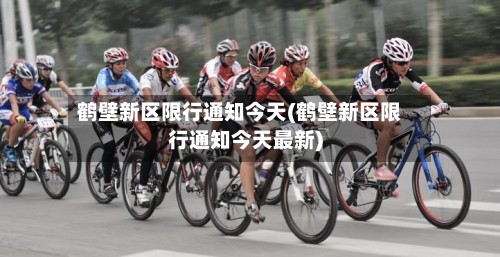 鹤壁新区限行通知今天(鹤壁新区限行通知今天最新)