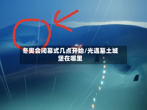 冬奥会闭幕式几点开始/光遇墓土城堡在哪里-第3张图片