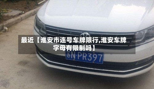 最近【淮安市连号车牌限行,淮安车牌字母有限制吗】