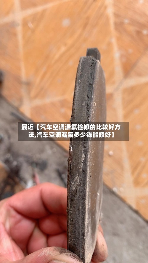 最近【汽车空调漏氟检修的比较好方法,汽车空调漏氟多少钱能修好】