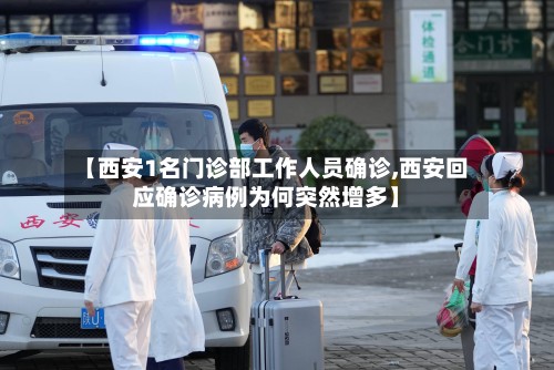 【西安1名门诊部工作人员确诊,西安回应确诊病例为何突然增多】-第3张图片