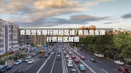 青岛货车限行抓拍区域/青岛货车限行抓拍区域图