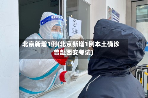 北京新增1例(北京新增1例本土确诊 曾赴西安考试)
