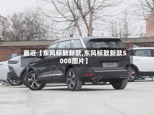 最近【东风标致新款,东风标致新款5008图片】-第2张图片