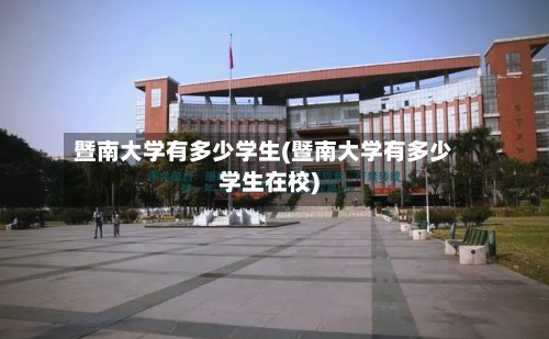 暨南大学有多少学生(暨南大学有多少学生在校)