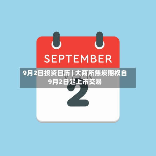 9月2日投资日历 | 大商所焦炭期权自9月2日起上市交易-第1张图片