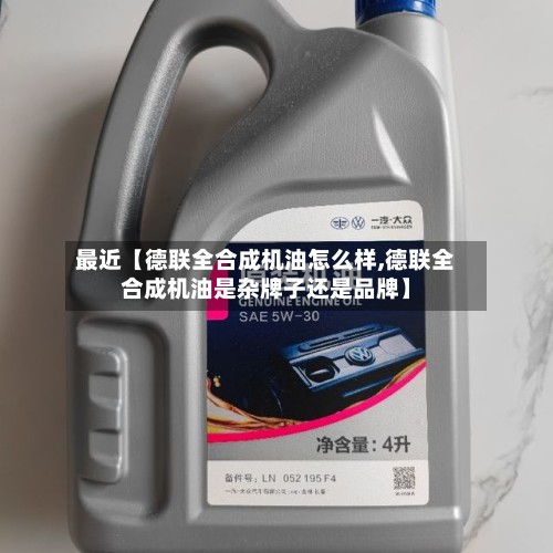 最近【德联全合成机油怎么样,德联全合成机油是杂牌子还是品牌】-第2张图片