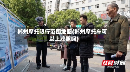 郴州摩托限行范围地图(郴州摩托车可以上牌照吗)-第2张图片