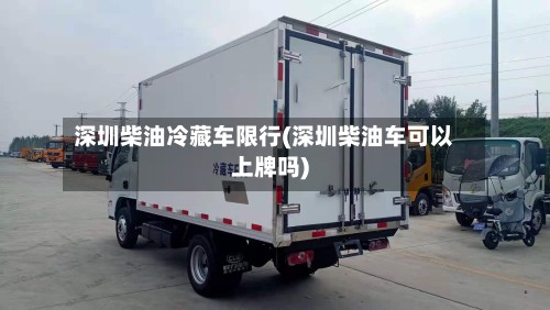 深圳柴油冷藏车限行(深圳柴油车可以上牌吗)-第3张图片