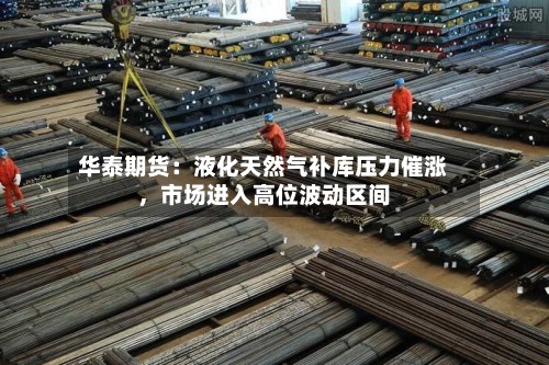 华泰期货：液化天然气补库压力催涨，市场进入高位波动区间-第2张图片