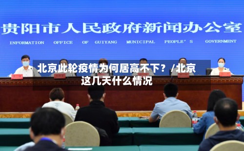 北京此轮疫情为何居高不下？/北京这几天什么情况