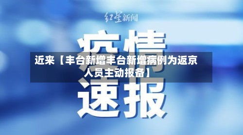近来【丰台新增丰台新增病例为返京人员主动报备】
