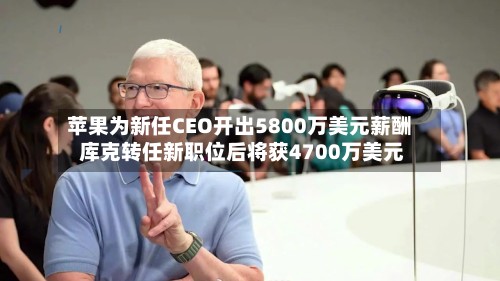 苹果为新任CEO开出5800万美元薪酬 库克转任新职位后将获4700万美元-第3张图片