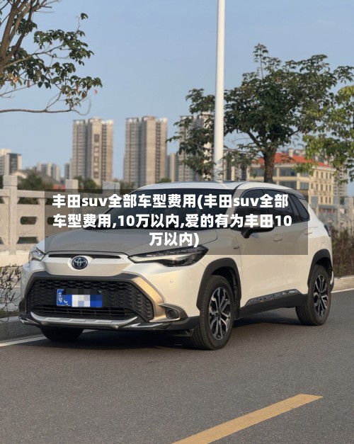 丰田suv全部车型费用(丰田suv全部车型费用,10万以内,爱的有为丰田10万以内)
